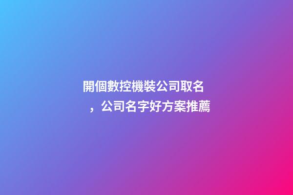 開個數控機裝公司取名，公司名字好方案推薦-第1張-公司起名-玄機派